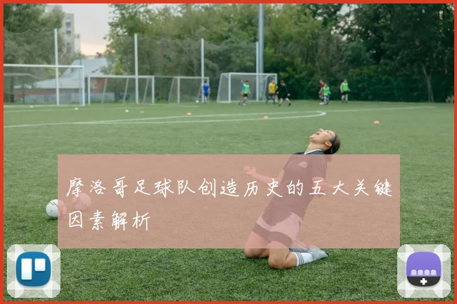 摩洛哥足球队创造历史的五大关键因素解析