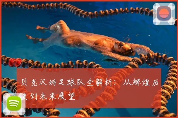 贝克汉姆足球队全解析：从辉煌历史到未来展望