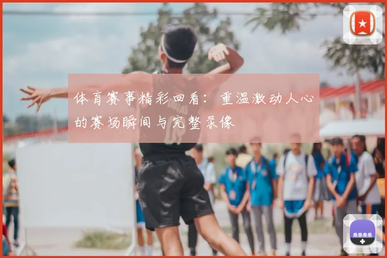 体育赛事精彩回看:重温激动人心的赛场瞬间与完整录像