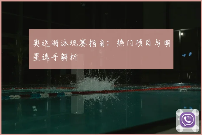 奥运游泳观赛指南：热门项目与明星选手解析