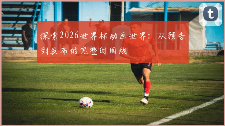 探索2026世界杯动画世界：从预告到发布的完整时间线