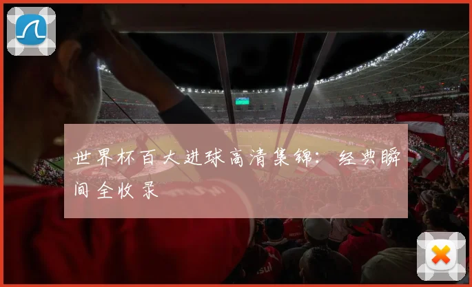 世界杯百大进球高清集锦：经典瞬间全收录