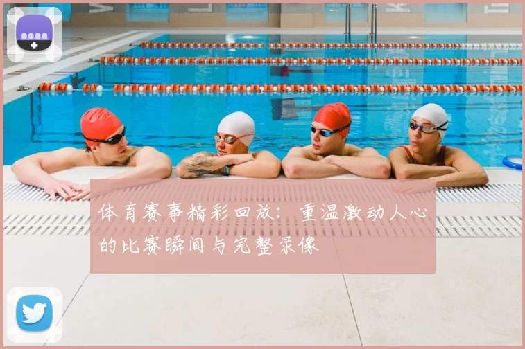 体育赛事精彩回放:重温激动人心的比赛瞬间与完整录像