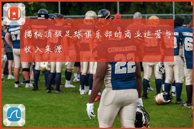 揭秘顶级足球俱乐部的商业运营与收入来源