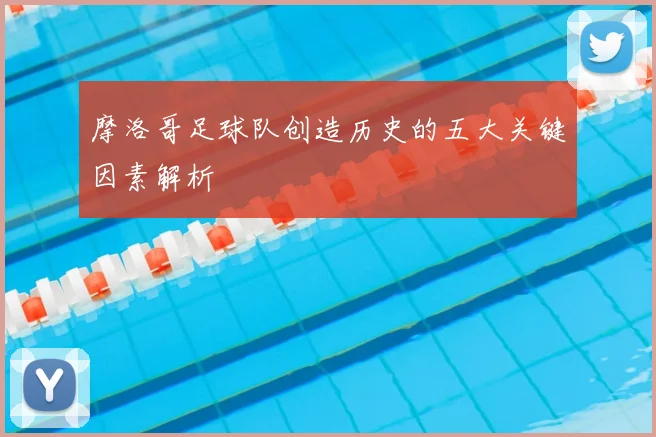 摩洛哥足球队创造历史的五大关键因素解析