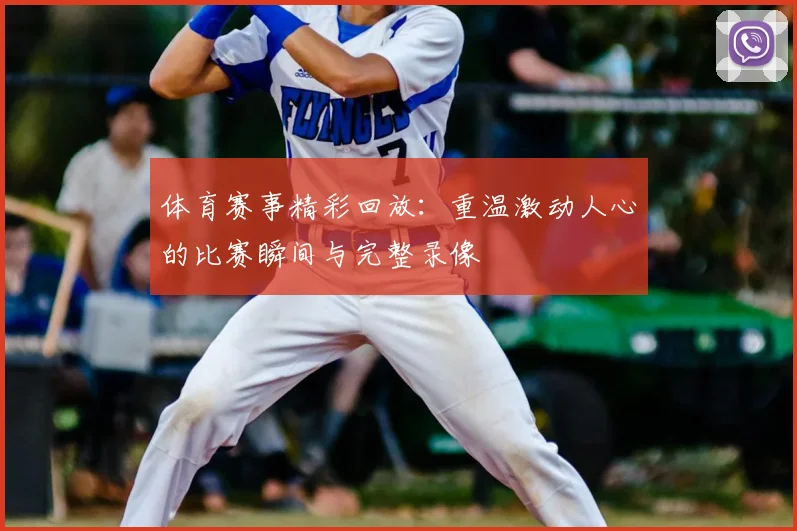 体育赛事精彩回放:重温激动人心的比赛瞬间与完整录像