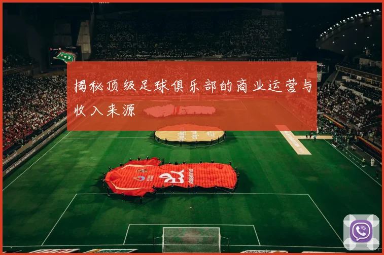 揭秘顶级足球俱乐部的商业运营与收入来源
