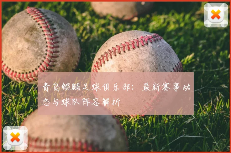 青岛鲲鹏足球俱乐部：最新赛事动态与球队阵容解析
