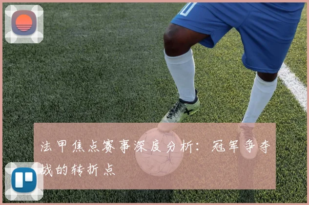 法甲焦点赛事深度分析：冠军争夺战的转折点