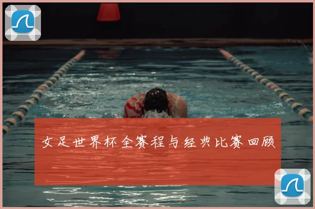 女足世界杯全赛程与经典比赛回顾