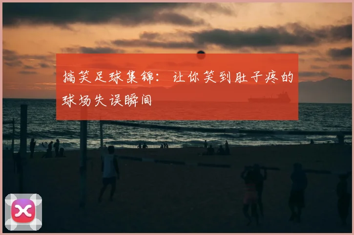 搞笑足球集锦：让你笑到肚子疼的球场失误瞬间