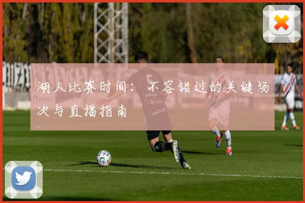 湖人比赛时间：不容错过的关键场次与直播指南