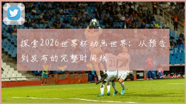 探索2026世界杯动画世界：从预告到发布的完整时间线