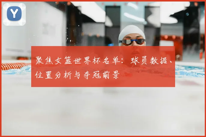 聚焦女篮世界杯名单：球员数据、位置分析与夺冠前景