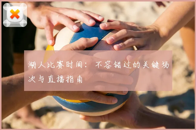 湖人比赛时间：不容错过的关键场次与直播指南