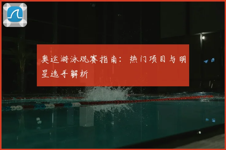 奥运游泳观赛指南：热门项目与明星选手解析